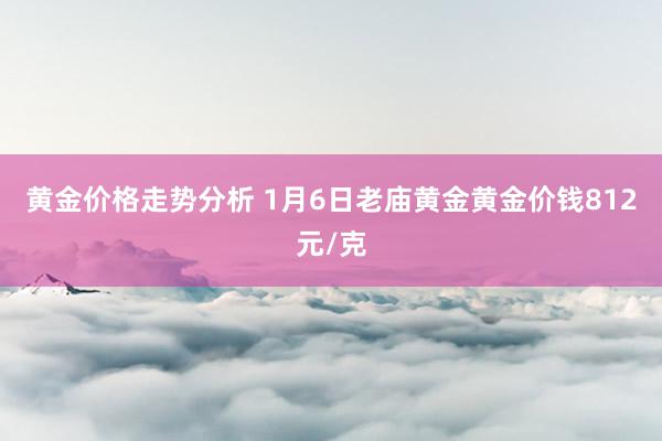 黄金价格走势分析 1月6日老庙黄金黄金价钱812元/克