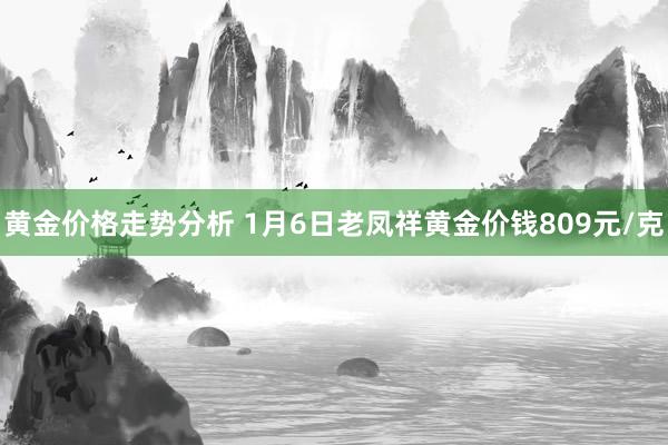 黄金价格走势分析 1月6日老凤祥黄金价钱809元/克