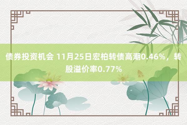 债券投资机会 11月25日宏柏转债高潮0.46%，转股溢价率0.77%