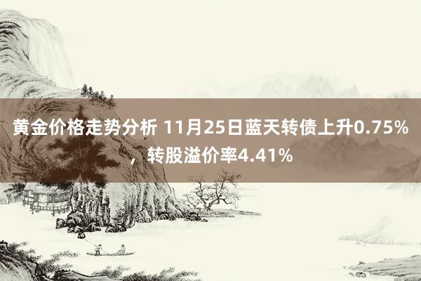 黄金价格走势分析 11月25日蓝天转债上升0.75%，转股溢价率4.41%