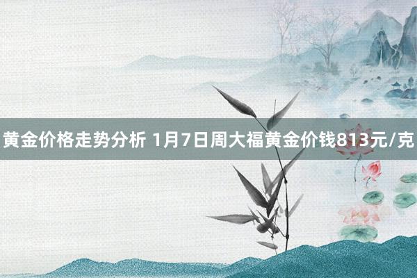 黄金价格走势分析 1月7日周大福黄金价钱813元/克