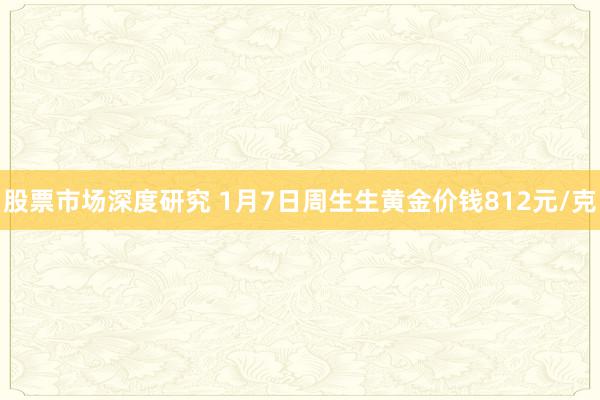 股票市场深度研究 1月7日周生生黄金价钱812元/克