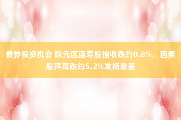 债券投资机会 欧元区蓝筹股指收跌约0.8%，因素股拜耳跌约5.2%发扬最差