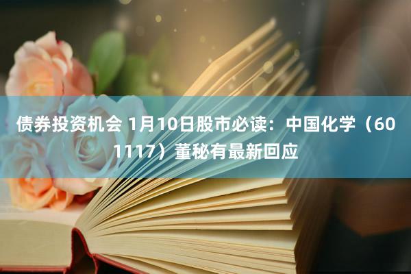 债券投资机会 1月10日股市必读：中国化学（601117）董秘有最新回应