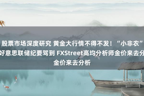 股票市场深度研究 黄金大行情不得不发！“小非农”与好意思联储纪要驾到 FXStreet高均分析师金价来去分析