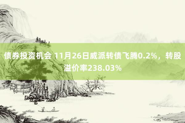 债券投资机会 11月26日威派转债飞腾0.2%，转股溢价率238.03%