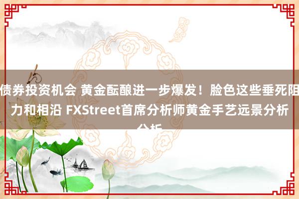 债券投资机会 黄金酝酿进一步爆发！脸色这些垂死阻力和相沿 FXStreet首席分析师黄金手艺远景分析