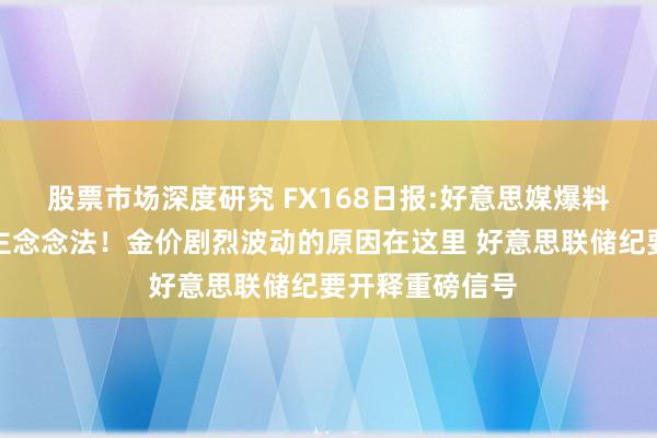 股票市场深度研究 FX168日报:好意思媒爆料特朗普惊东谈主念念法！金价剧烈波动的原因在这里 好意思联储纪要开释重磅信号