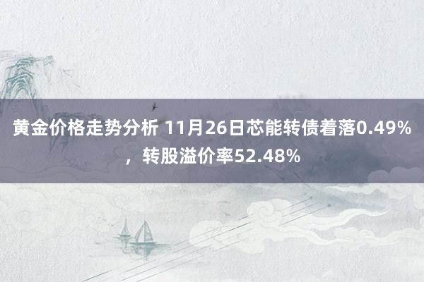 黄金价格走势分析 11月26日芯能转债着落0.49%，转股溢价率52.48%