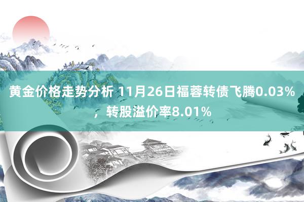 黄金价格走势分析 11月26日福蓉转债飞腾0.03%，转股溢价率8.01%