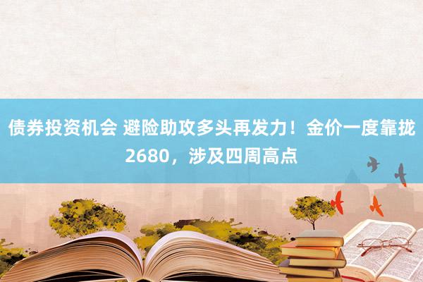 债券投资机会 避险助攻多头再发力！金价一度靠拢2680，涉及四周高点