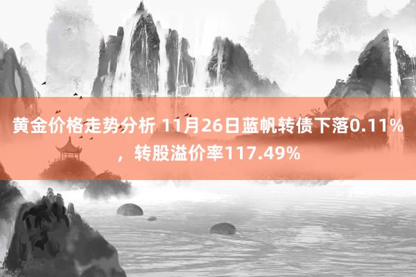 黄金价格走势分析 11月26日蓝帆转债下落0.11%，转股溢价率117.49%