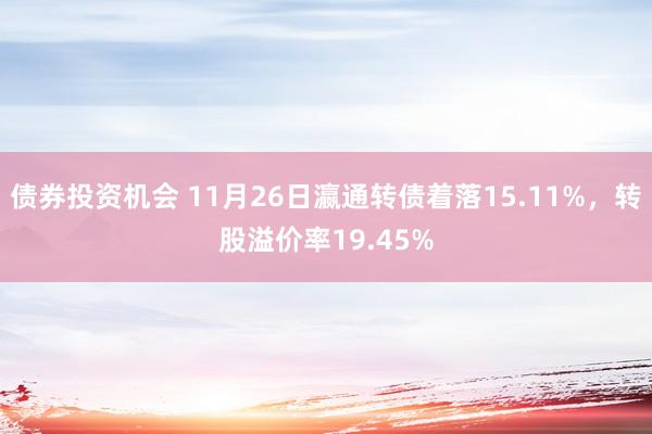 债券投资机会 11月26日瀛通转债着落15.11%，转股溢价率19.45%