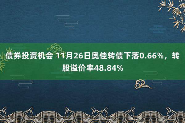 债券投资机会 11月26日奥佳转债下落0.66%，转股溢价率48.84%