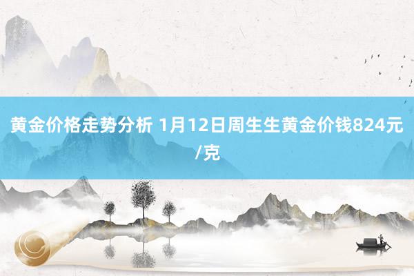 黄金价格走势分析 1月12日周生生黄金价钱824元/克