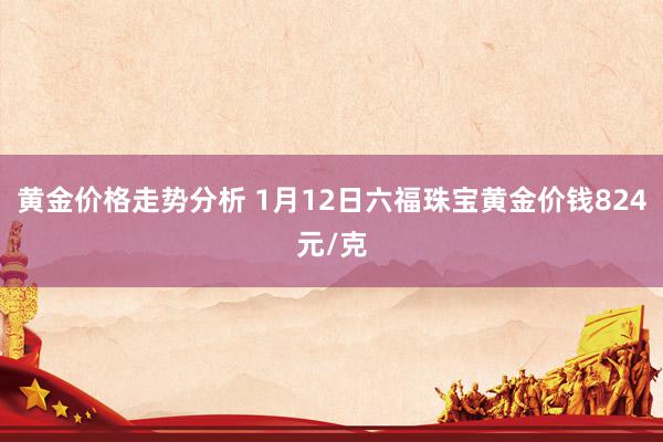 黄金价格走势分析 1月12日六福珠宝黄金价钱824元/克