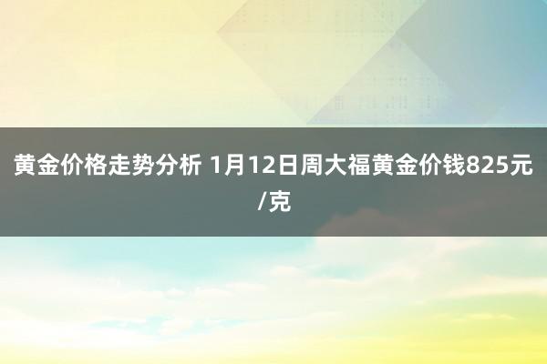 黄金价格走势分析 1月12日周大福黄金价钱825元/克