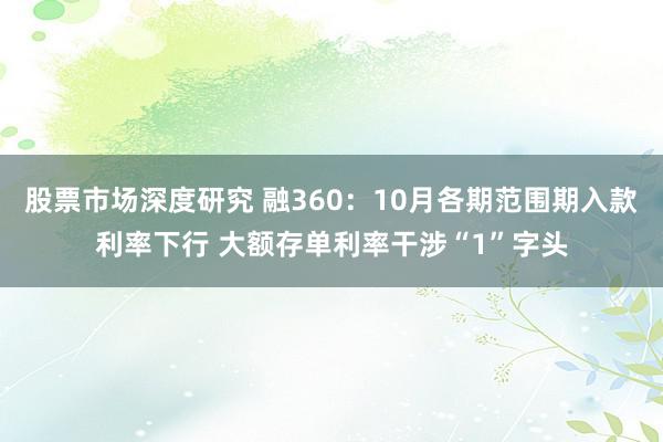 股票市场深度研究 融360：10月各期范围期入款利率下行 大额存单利率干涉“1”字头