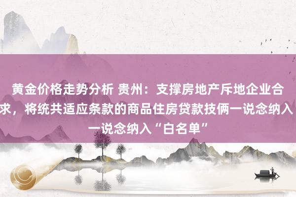 黄金价格走势分析 贵州：支撑房地产斥地企业合理融资需求，将统共适应条款的商品住房贷款技俩一说念纳入“白名单”