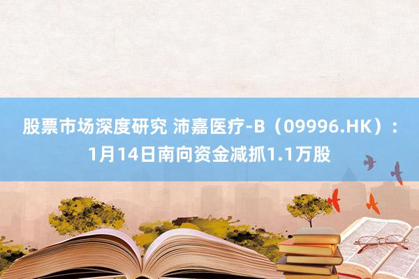 股票市场深度研究 沛嘉医疗-B（09996.HK）：1月14日南向资金减抓1.1万股