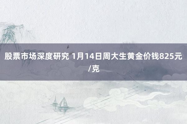 股票市场深度研究 1月14日周大生黄金价钱825元/克