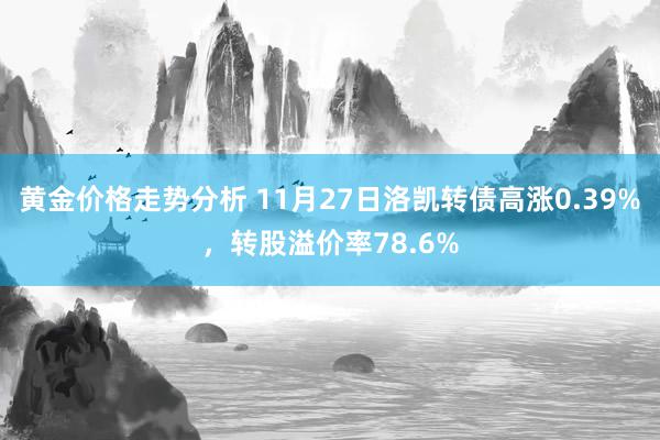 黄金价格走势分析 11月27日洛凯转债高涨0.39%，转股溢价率78.6%