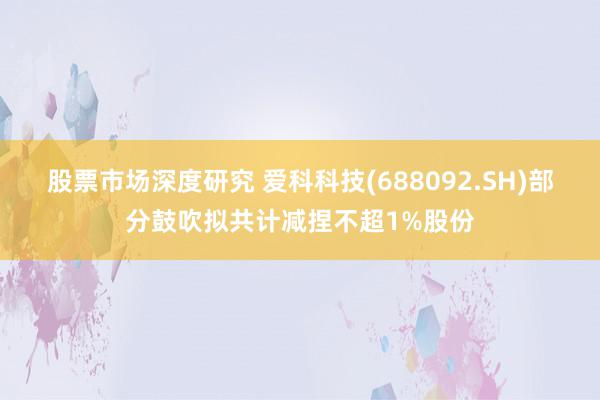 股票市场深度研究 爱科科技(688092.SH)部分鼓吹拟共计减捏不超1%股份