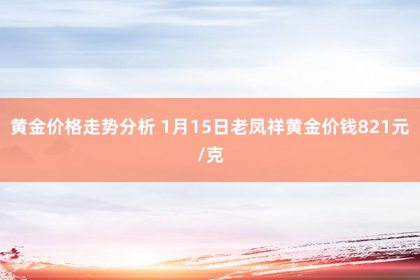 黄金价格走势分析 1月15日老凤祥黄金价钱821元/克