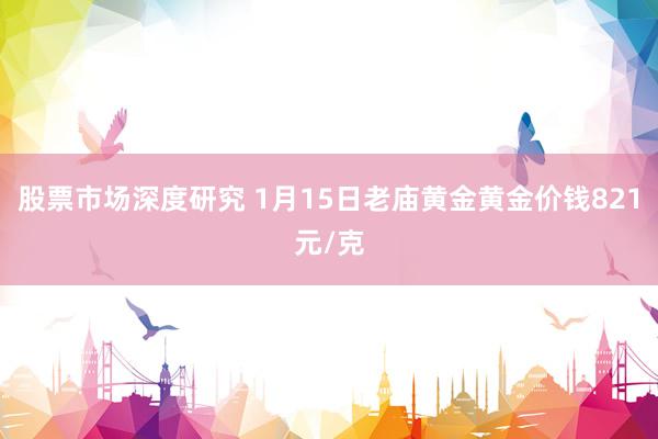 股票市场深度研究 1月15日老庙黄金黄金价钱821元/克