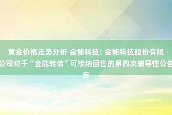 黄金价格走势分析 金能科技: 金能科技股份有限公司对于“金能转债”可接纳回售的第四次辅导性公告