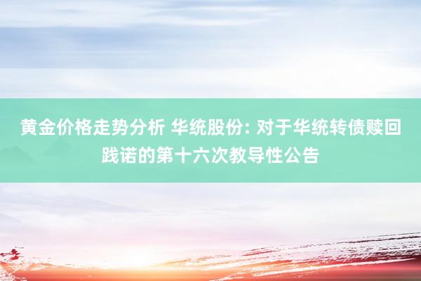 黄金价格走势分析 华统股份: 对于华统转债赎回践诺的第十六次教导性公告