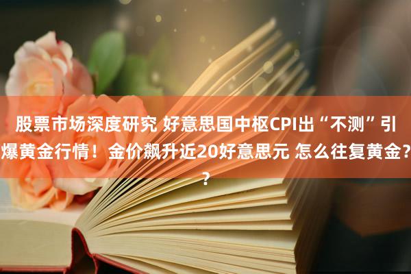 股票市场深度研究 好意思国中枢CPI出“不测”引爆黄金行情！金价飙升近20好意思元 怎么往复黄金？