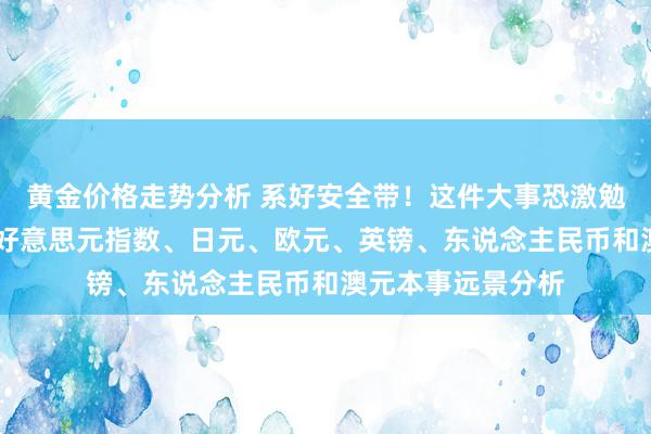 黄金价格走势分析 系好安全带！这件大事恐激勉剧烈波动 黄金、好意思元指数、日元、欧元、英镑、东说念主民币和澳元本事远景分析