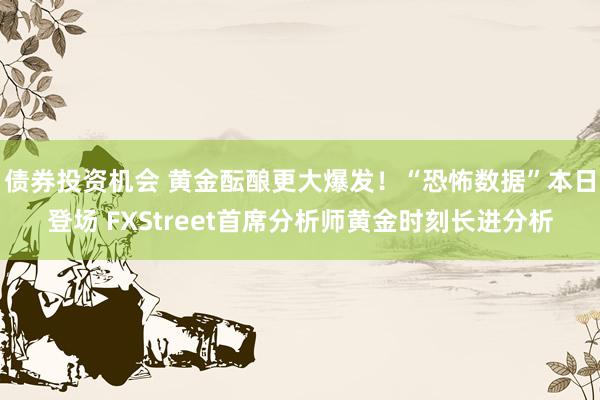 债券投资机会 黄金酝酿更大爆发！“恐怖数据”本日登场 FXStreet首席分析师黄金时刻长进分析