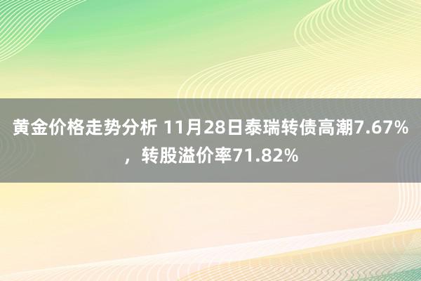 黄金价格走势分析 11月28日泰瑞转债高潮7.67%，转股溢价率71.82%