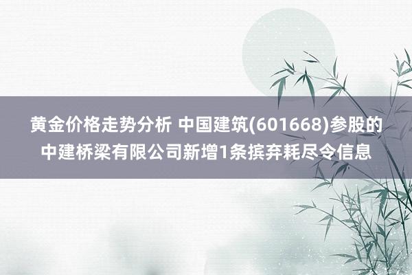 黄金价格走势分析 中国建筑(601668)参股的中建桥梁有限公司新增1条摈弃耗尽令信息