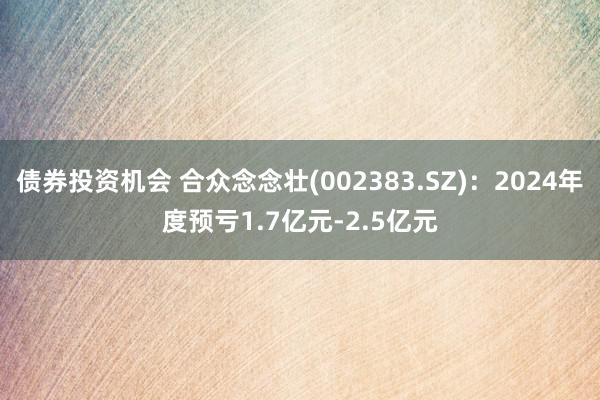 债券投资机会 合众念念壮(002383.SZ)：2024年度预亏1.7亿元-2.5亿元