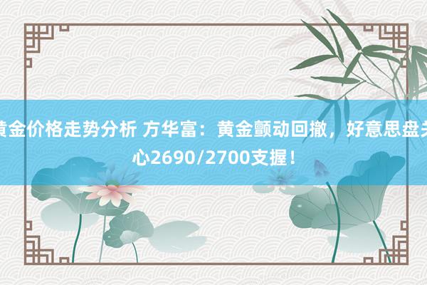 黄金价格走势分析 方华富：黄金颤动回撤，好意思盘关心2690/2700支握！