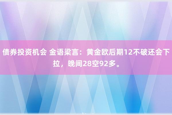 债券投资机会 金语梁言：黄金欧后期12不破还会下拉，晚间28空92多。