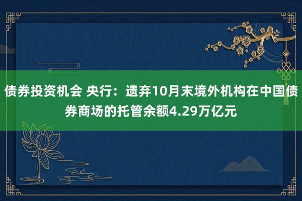 债券投资机会 央行：遗弃10月末境外机构在中国债券商场的托管余额4.29万亿元