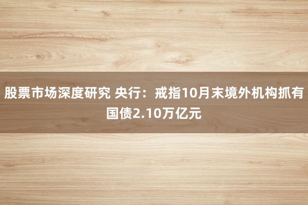 股票市场深度研究 央行：戒指10月末境外机构抓有国债2.10万亿元