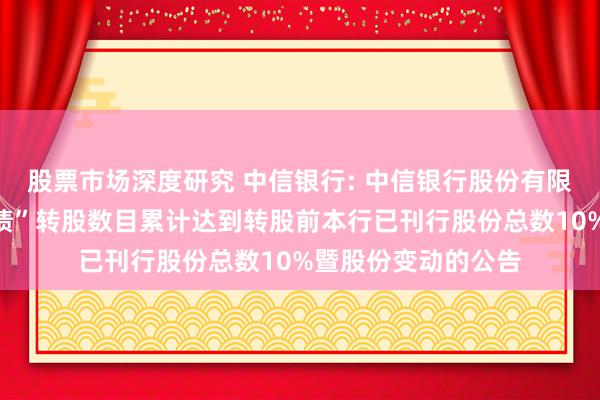 股票市场深度研究 中信银行: 中信银行股份有限公司对于“中信转债”转股数目累计达到转股前本行已刊行股份总数10%暨股份变动的公告