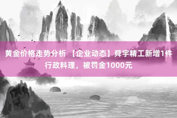 黄金价格走势分析 【企业动态】舜宇精工新增1件行政料理，被罚金1000元