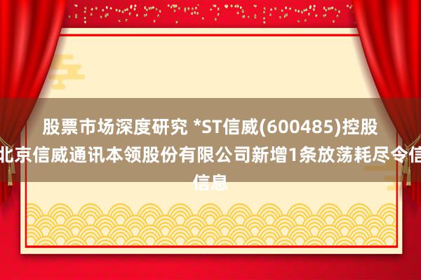 股票市场深度研究 *ST信威(600485)控股的北京信威通讯本领股份有限公司新增1条放荡耗尽令信息