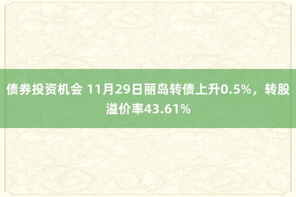 债券投资机会 11月29日丽岛转债上升0.5%，转股溢价率43.61%