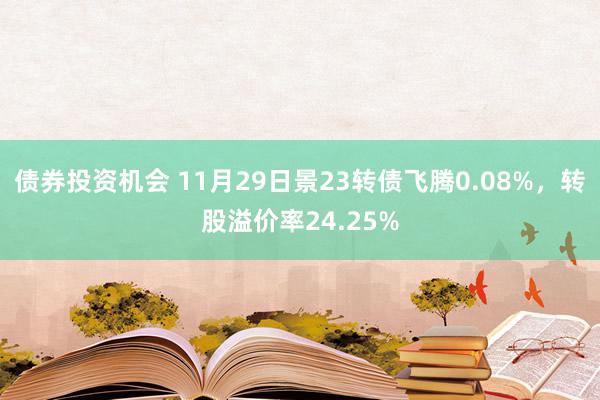 债券投资机会 11月29日景23转债飞腾0.08%，转股溢价率24.25%