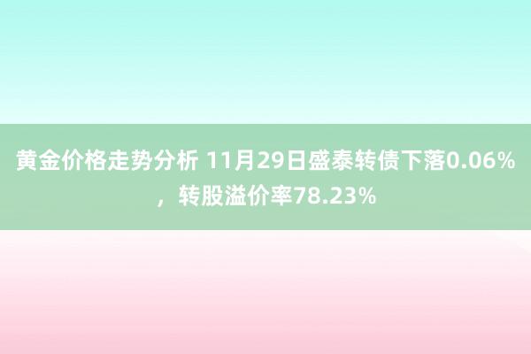 黄金价格走势分析 11月29日盛泰转债下落0.06%，转股溢价率78.23%