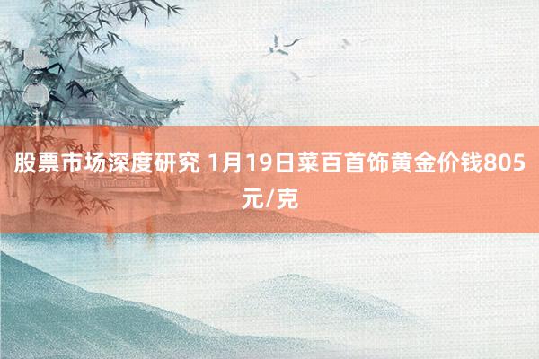 股票市场深度研究 1月19日菜百首饰黄金价钱805元/克