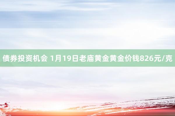 债券投资机会 1月19日老庙黄金黄金价钱826元/克