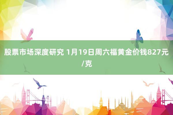 股票市场深度研究 1月19日周六福黄金价钱827元/克